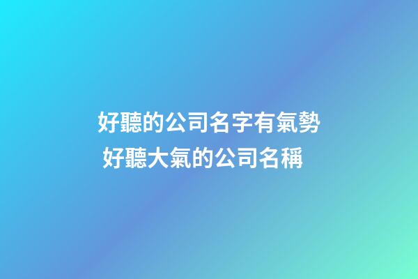 好聽的公司名字有氣勢 好聽大氣的公司名稱